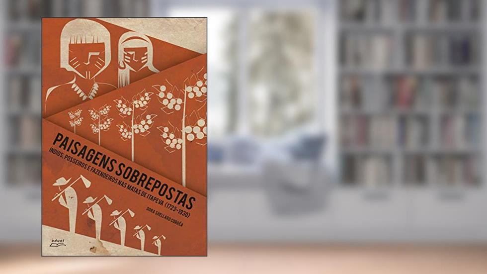 Paisagens sobrepostas: índios, posseiros e fazendeiros nas matas de Itapeva (1723-1930), do autor Dora Shellard Corrêa