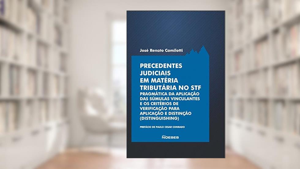 Precedentes Judiciais em Matéria Tributária no STF: Pragmática da Aplicação das Súmulas Vinculantes e os Critérios de Verificação Para Aplicação e Distinção (distinguishing), do autor José Renato Camilotti
