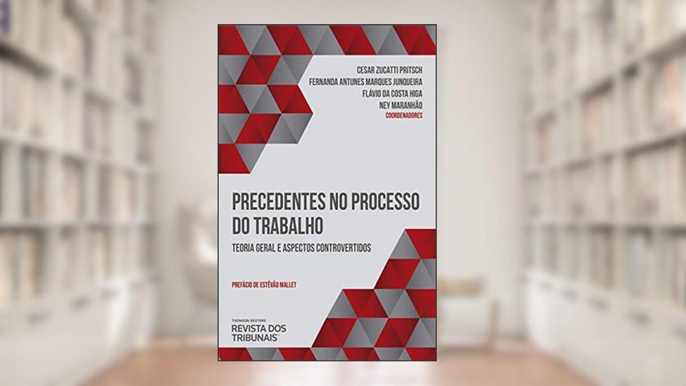 Precedentes no processo do trabalho: teoria geral e aspectos controvertidos, do autor Cesar Zucatti Pritsch