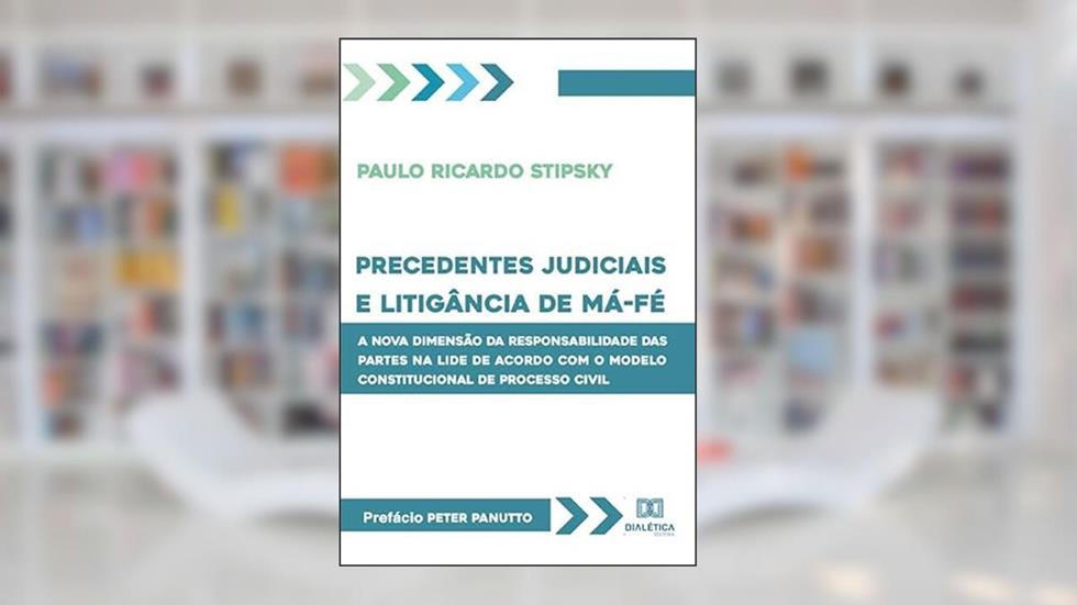 Precedentes judiciais e litigância de má-fé: a nova dimensão da responsabilidade das partes na lide de acordo com o modelo constitucional de processo civil, do autor Paulo Ricardo Stipsky