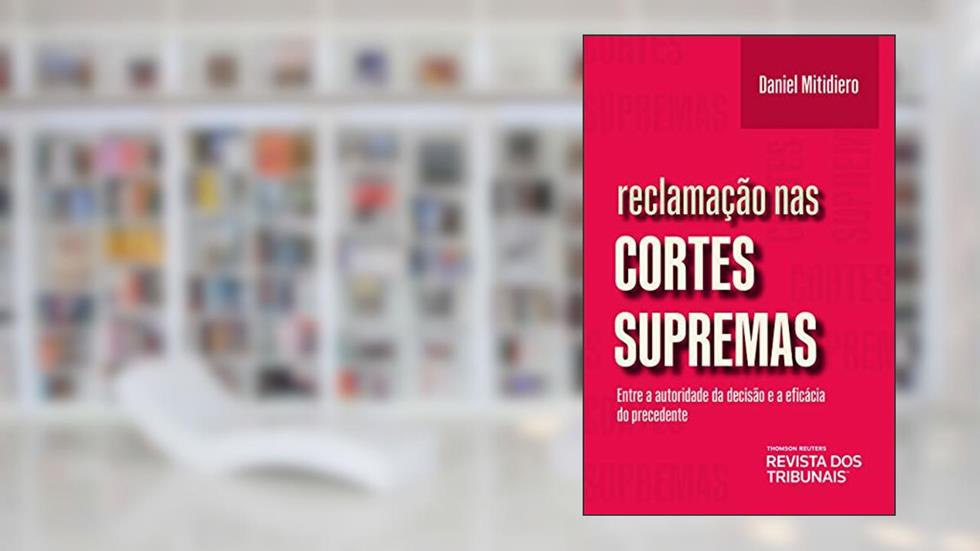 Reclamação nas cortes supremas: entre a autoridade da decisão e a eficácia do precedente, do autor Daniel Mitidiero