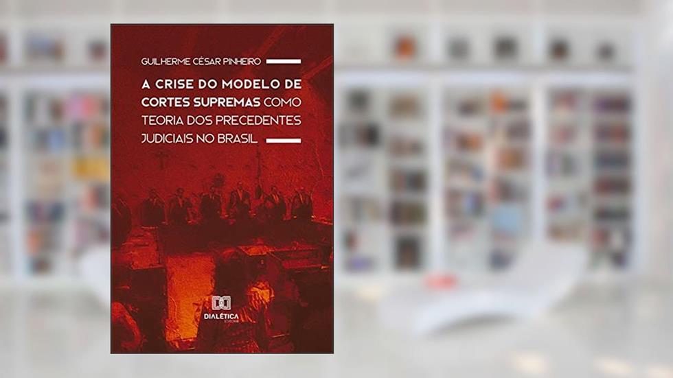 A crise do modelo de cortes supremas como teoria dos precedentes judiciais no Brasil, do autor Guilherme César Pinheiro