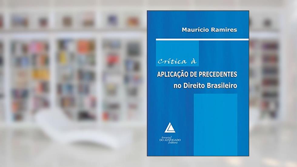 Crítica à Aplicação de Precedentes no Direito Brasileiro, do autor Maurício Ramires