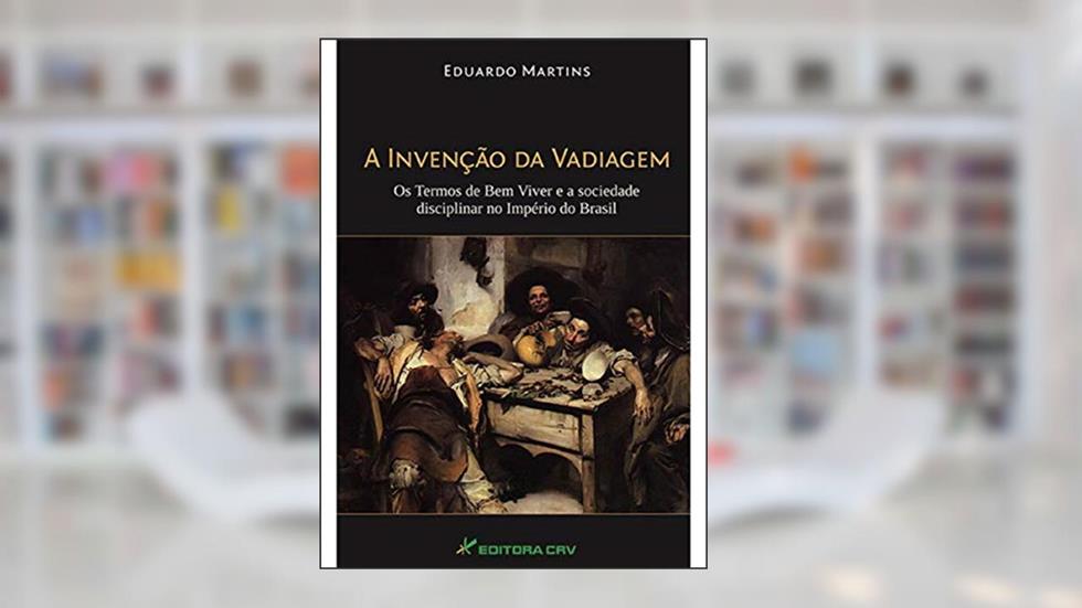 A invenção da vadiagem: os termos de bem viver e a sociedade disciplinar no império do Brasil, do autor Eduardo Martins
