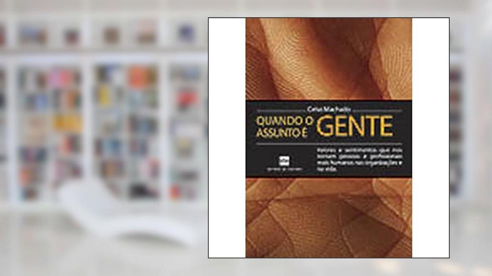 Quando o Assunto É Gente. Valores e Sentimentos que nos Tornam Pessoas e Profissionais Mais Humanos nas Organizações, do autor Celso Machado