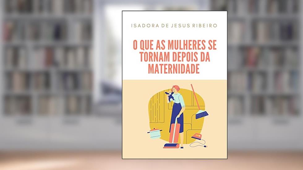 O que as mulheres se tornam depois da maternidade, do autor Isadora de Jesus Ribeiro
