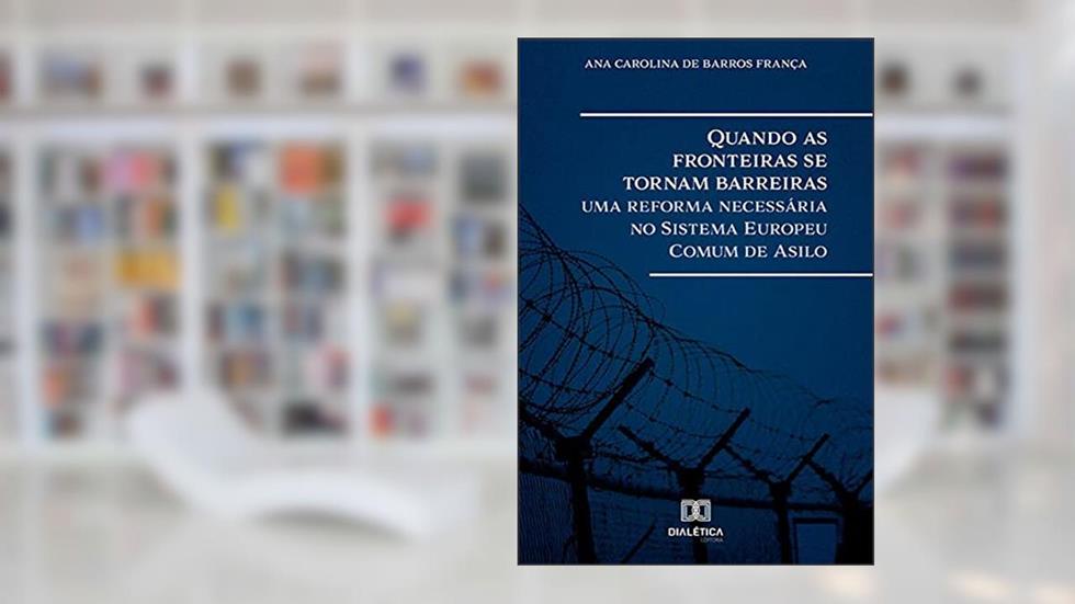 Quando as fronteiras se tornam barreiras: uma reforma necessária no Sistema Europeu Comum de Asilo, do autor Ana Carolina de Barros França