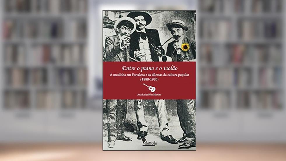 Entre o Piano e o Violão: a Modinha em Fortaleza os Dilemas da Cultura Popular (1888-1920), do autor Ana Luiza Rios Martins