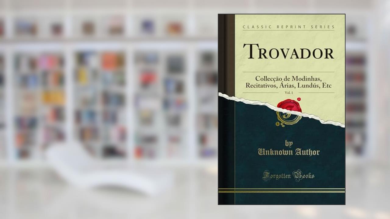 Trovador, Vol. 1: Collecção de Modinhas, Recitativos, Árias, Lundús, Etc (Classic Reprint), do autor Unknown Author