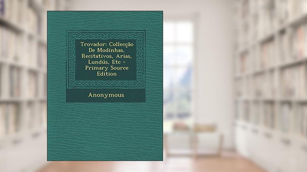 Trovador: Colleccao de Modinhas, Recitativos, Arias, Lundus, Etc - Primary Source Edition, do autor Anonymous
