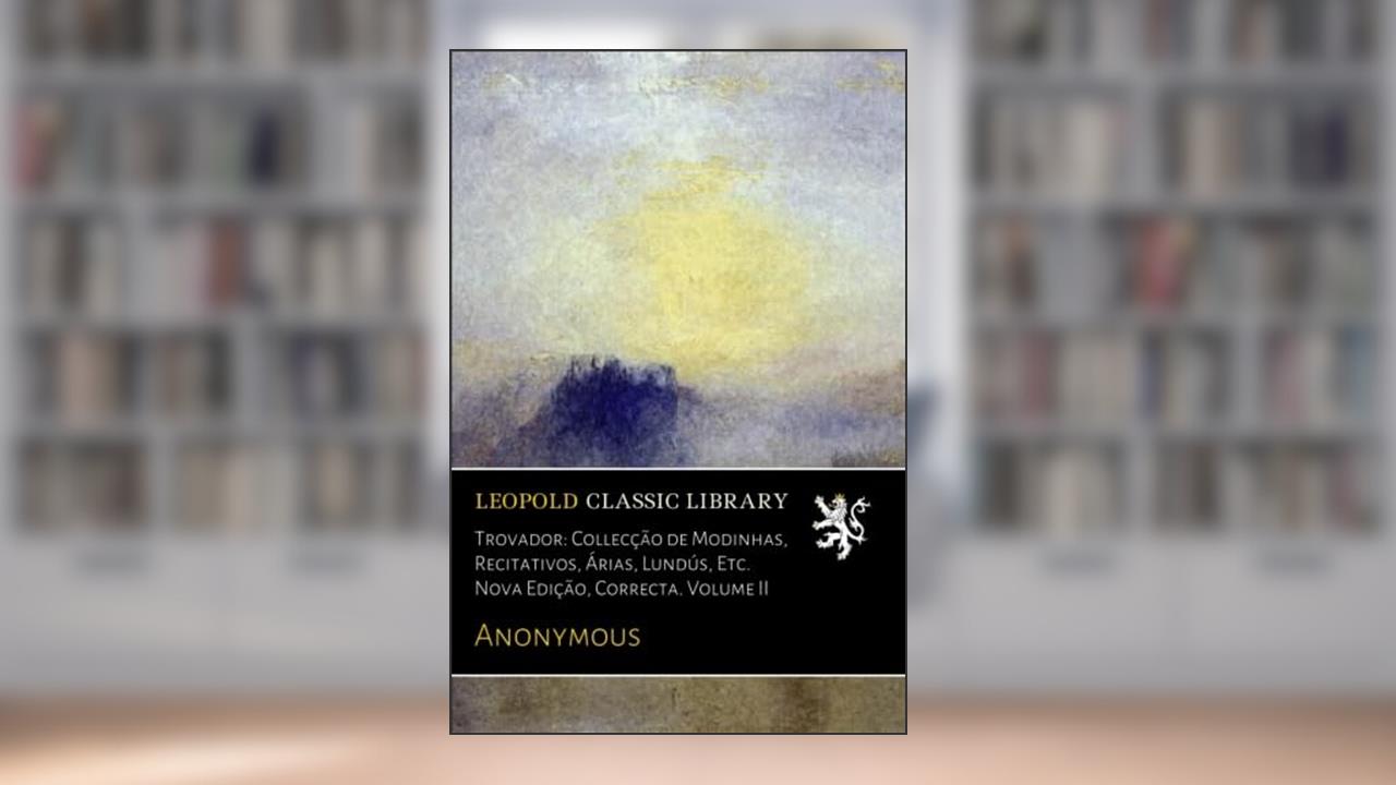 Trovador: Collecção de Modinhas, Recitativos, Árias, Lundús, Etc. Nova Edição, Correcta. Volume II (Portuguese Edition), do autor Anonymous .