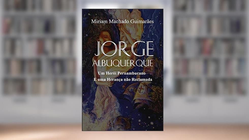 Jorge Albuquerque - Um Herói Pernambucano e uma Herança não Reclamada, do autor Miriam Machado Guimara~es