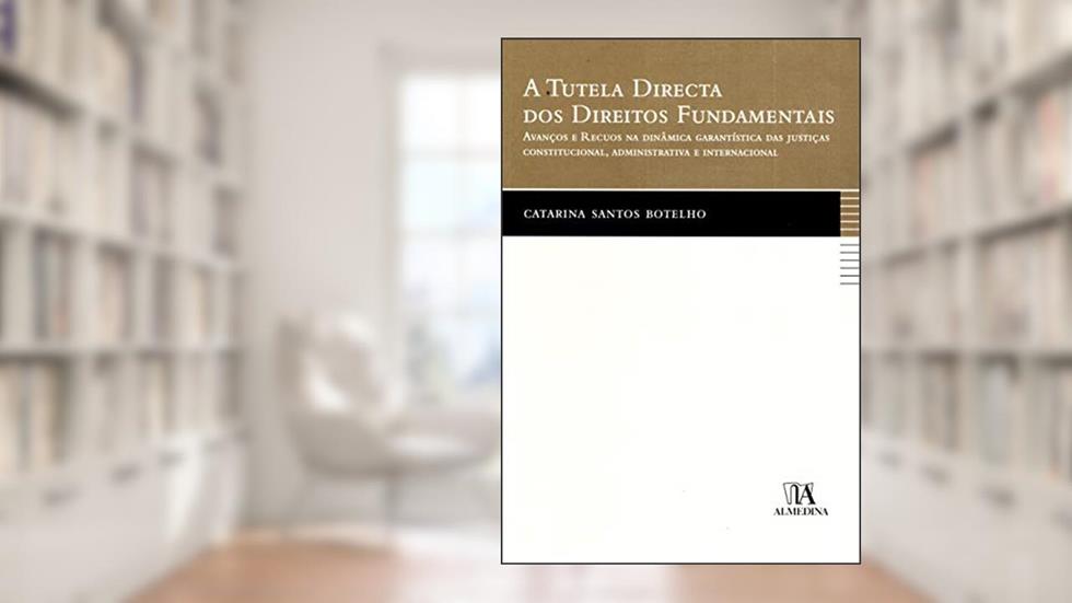 A Tutela Directa dos Direitos Fundamentais: Avanços e Recuos na Dinâmica Garantística das Justiças Constitucional, Administrativa e Internacional, do autor Catarina Santos Botelho