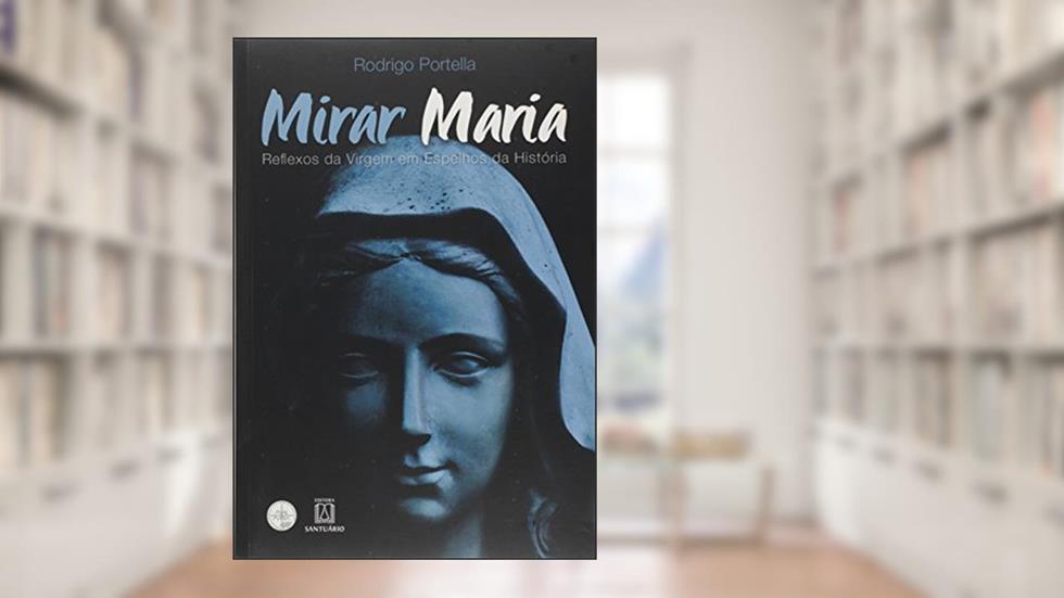 Mirar Maria: Reflexos da Virgem em Espelhos da História, do autor Rodrigo Portella