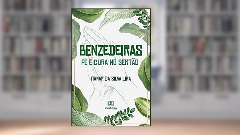 Benzedeiras - fé e cura no sertão: relações entre ciência, espiritualidade e saúde, do autor Itamar da Silva Lima