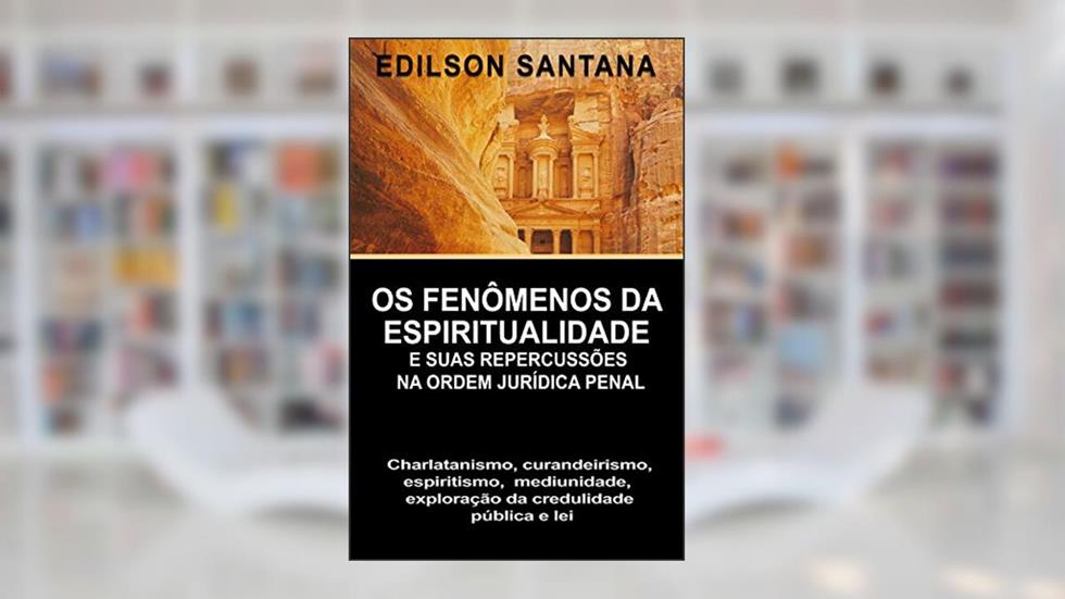 OS FENÔMENOS DA ESPIRITUALIDADE E SUAS REPERCUSSÕES NA ORDEM JURÍDICA PENAL: CHARLATANISMO, CURANDEIRISMO, ESPIRITISMO, MEDIUNIDADE, EXPLORAÇÃO DA CREDULIDADE PÚBLICA E LEI, do autor EDILSON SANTANA GONÇALVES