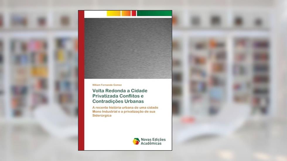 Volta Redonda a Cidade Privatizada Conflitos e Contradições Urbanas: A recente história urbana de uma cidade Mono Industrial e a privatização de sua Siderúrgica, do autor Wiliam Fernando Gomez