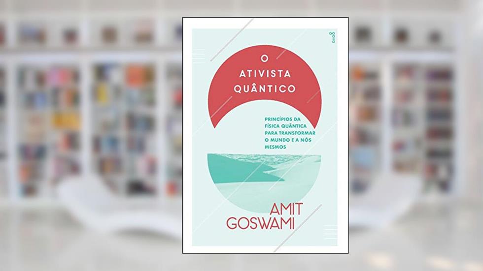 O Ativista Quântico: Princípios da física quântica para transformar o mundo e a nós mesmos, do autor Amit Goswami