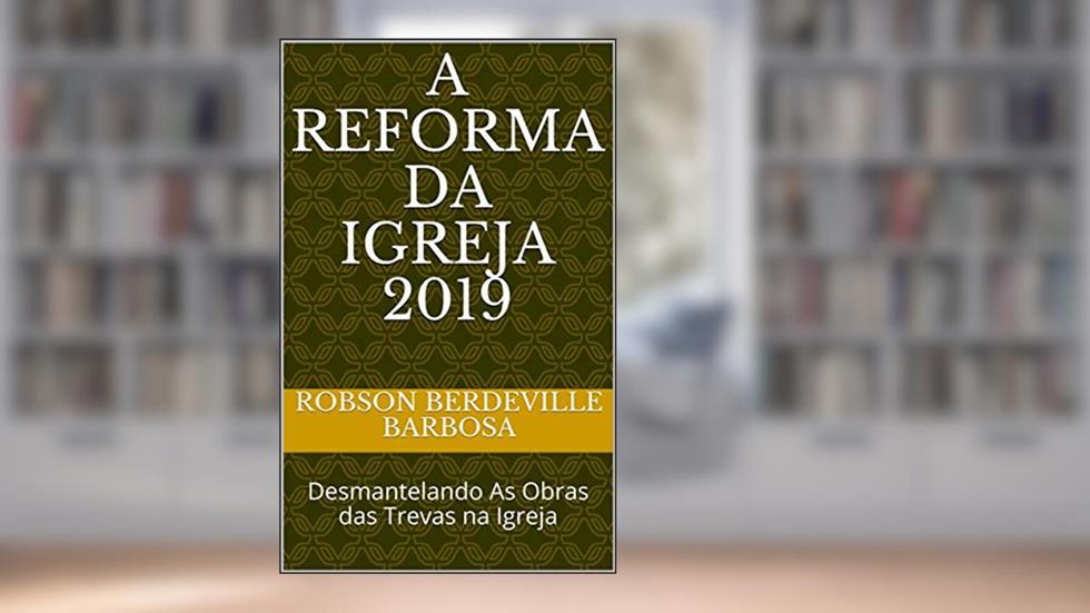 A REFORMA DA IGREJA 2019: Desmantelando As Obras das Trevas na Igreja, do autor Robson Berdeville Barbosa; Robson Berdeville