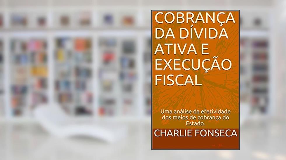 COBRANÇA DA DÍVIDA ATIVA E EXECUÇÃO FISCAL: Uma análise da efetividade dos meios de cobrança do Estado., do autor Charlie Fonseca
