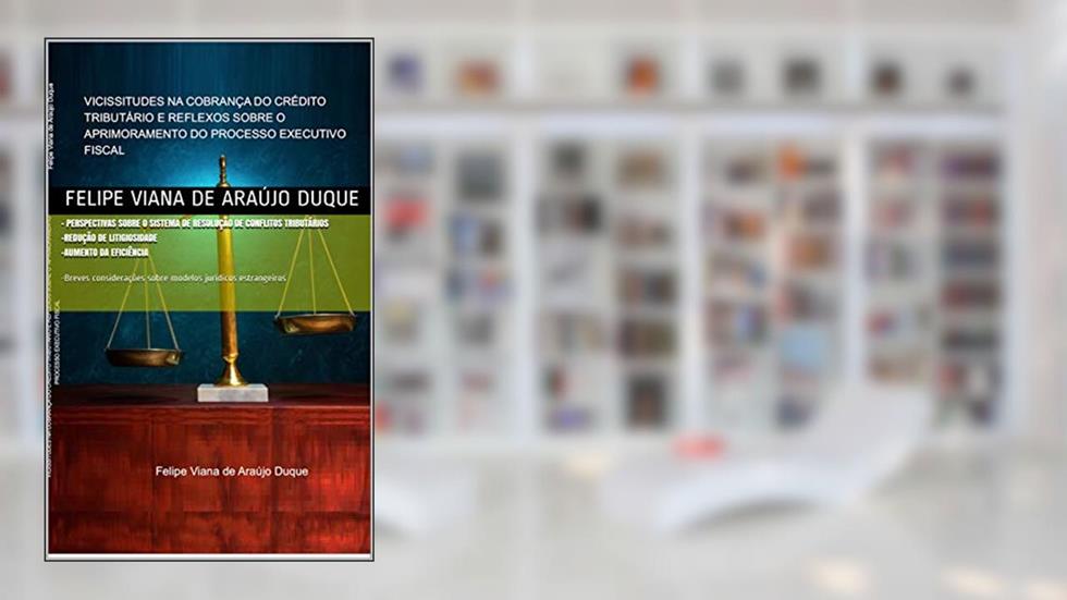 VICISSITUDES NA COBRANÇA DO CRÉDITO TRIBUTÁRIO E REFLEXOS SOBRE O APRIMORAMENTO DO PROCESSO EXECUTIVO FISCAL, do autor Felipe Duque