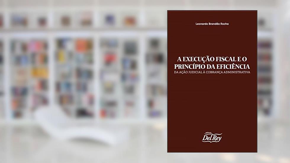 A Execução Fiscal e o Princípio da Eficiência: da ação judicial à cobrança administrativa, do autor Leonardo Brandão Rocha