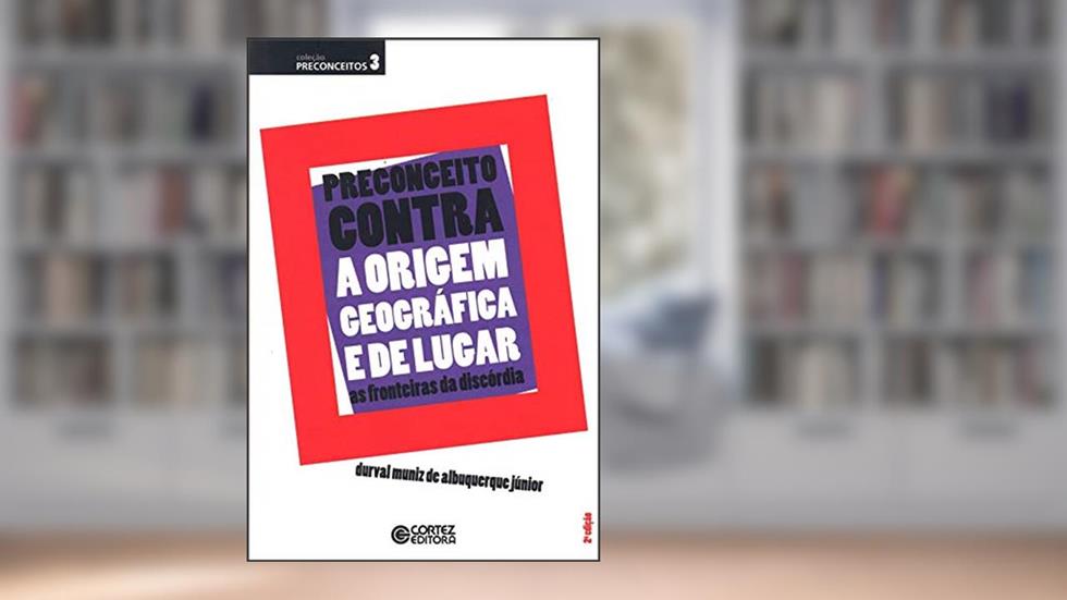 Preconceito contra a origem geográfica e de lugar: as fronteiras da discórdia, do autor Albuquerque Jr.  Durval Muniz de