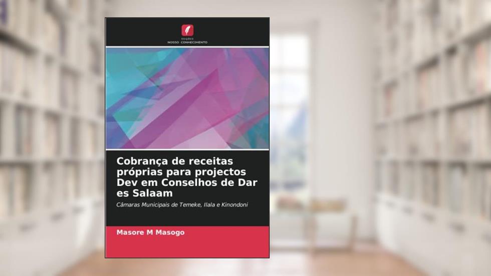 Cobrança de receitas próprias para projectos Dev em Conselhos de Dar es Salaam: Câmaras Municipais de Temeke, Ilala e Kinondoni, do autor Masore M Masogo