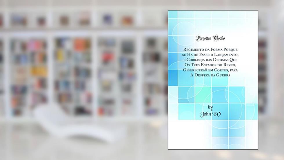 Regimento da Forma Porque se Ha de Fazer o Lançamento, e Cobrança das Decimas Que Os Tres Estados do Reyno, Offereceraõ em Cortes, para A Despeza da Guerra (Classic Reprint), do autor John IV