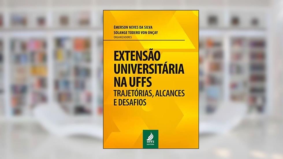Extensão universitária na UFFS: trajetórias, alcances e desafios, do autor Émerson Neves da Silva; Solange Todero Von Onçay