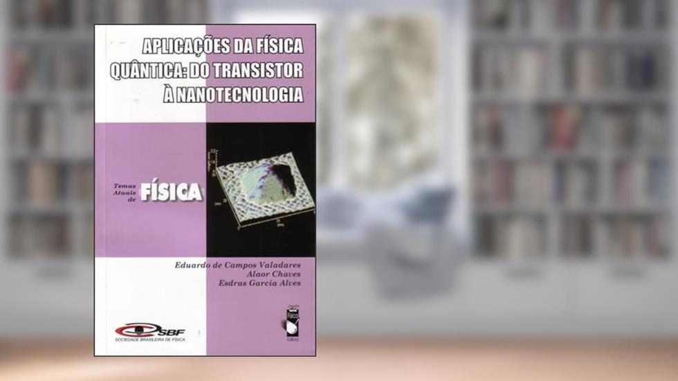 Aplicações da Física Quântica: do Transistor à Nanotecnologia, do autor Eduardo de Campos Valadares; Alaor S. Chaves; Esdras Garcia Alves