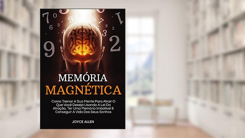 Memória Magnética: Como Treinar A Sua Mente Para Atrair O Que Você Deseja Usando A Lei Da Atração, Ter Uma Memória Imbatível E Conseguir A Vida Dos Seus Sonhos, do autor Joyce Allen