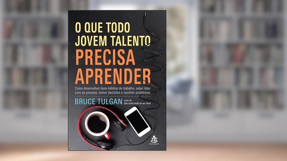 O que todo jovem talento precisa aprender: Como desenvolver bons hábitos de trabalho, saber lidar com as pessoas, tomar decisões e resolver problemas, do autor Bruce Tulgan
