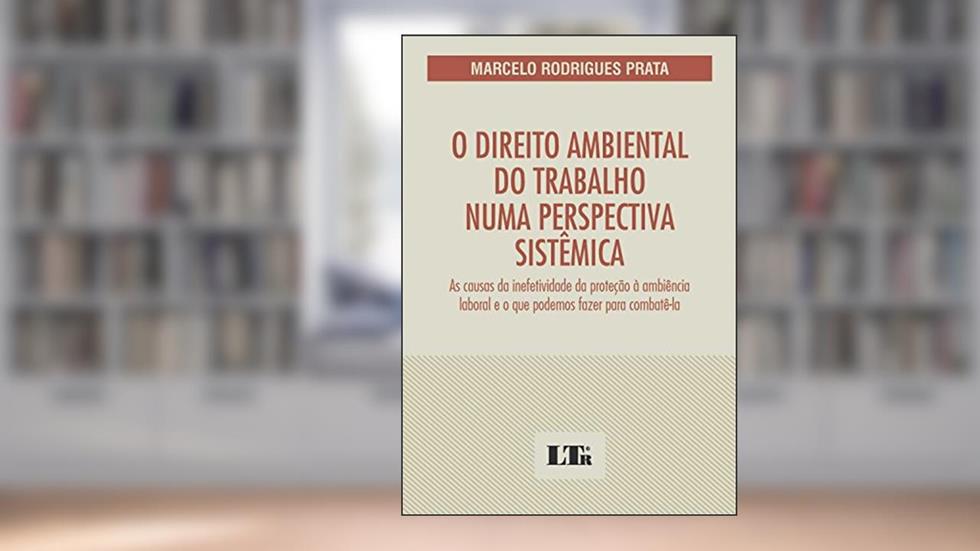 O Direito Ambiental Do Trabalho Numa Perspectiva Sistêmica: As Causas Da Inefetividade Da Proteção à Ambiência Laboral E O Que Podemos Fazer Para Combatê-la, do autor Marcelo Rodrigues Prata