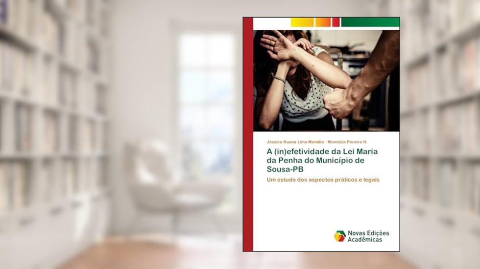 A (in)efetividade da Lei Maria da Penha do Município de Sousa-PB: Um estudo dos aspectos práticos e legais, do autor Jéssica Ruana Lima Mendes; Monnizia Pereira N.