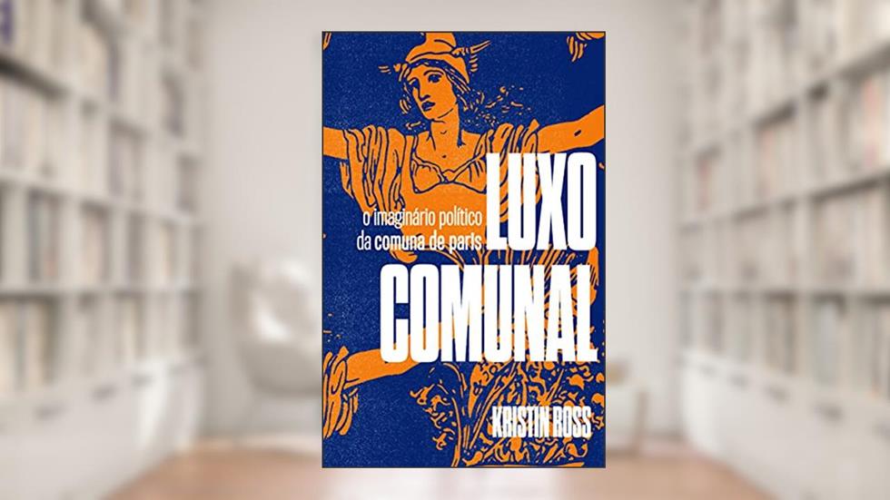 Luxo Comunal: o Imaginário Político da Comuna de Paris, do autor Kristin Ross