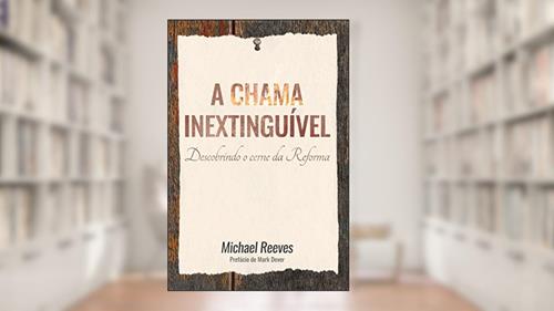 Capa de A chama inextinguível: Descobrindo o cerne da Reforma, do autor Michael Reeves