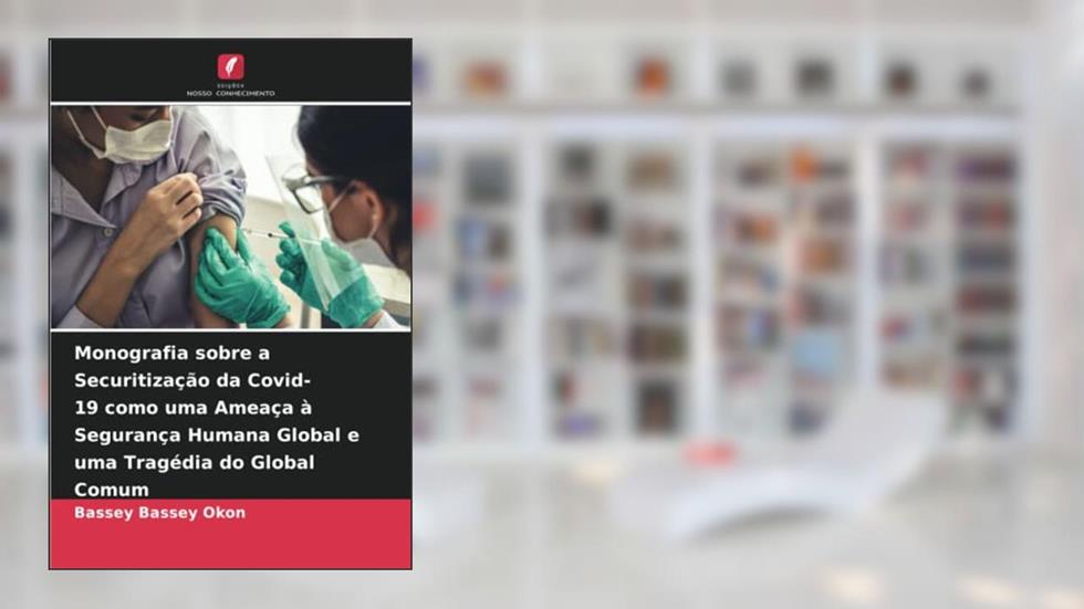 Monografia sobre a Securitização da Covid-19 como uma Ameaça à Segurança Humana Global e uma Tragédia do Global Comum, do autor Bassey Bassey Okon
