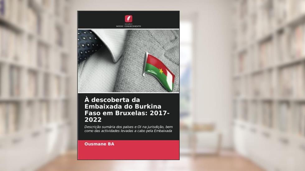 À descoberta da Embaixada do Burkina Faso em Bruxelas: 2017- 2022: Descrição sumária dos países e OI na jurisdição, bem como das actividades levadas a cabo pela Embaixada, do autor Ousmane Ba