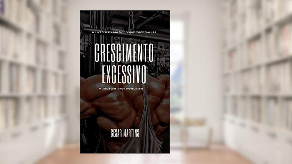 Crescimento excessivo: o livro secreto dos bodybuilders, do autor Cesar Martins