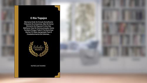 Capa de O Rio Tapajoz: Memoria Onde Se Estuda Semelhante Tributario Do Amazonas, Não Só Como Elemento De Riqueza E Uma Das Melhores Vias De Communicação, Como ... Para O Estabelecimento De Colonias..., do autor Rufino Luis Tavares