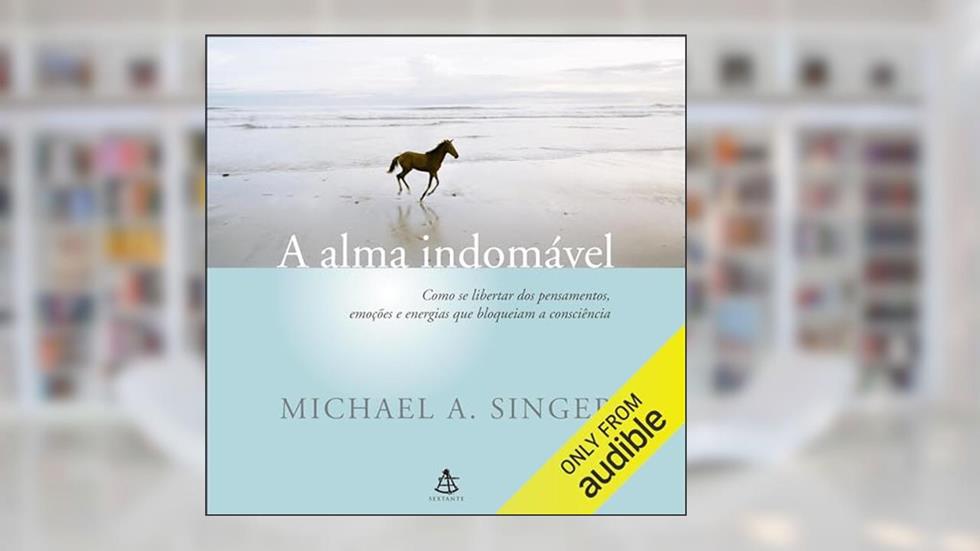 A alma indomável: Como se libertar dos pensamentos, emoções e energias que bloqueiam a consciência, do autor Michael A. Singer