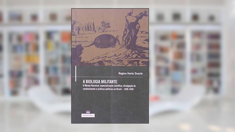 A Biologia Militante: o Museu Nacional, Especialização Científica, Divulgação do Conhecimento e Práticas Políticas no Brasil - 1926-1945, do autor Regina Horta Duarte