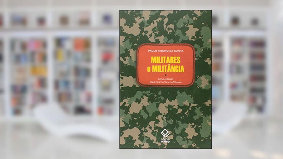 Militares e militância: Uma relação dialeticamente conflituosa, do autor Paulo Ribeiro da Cunha
