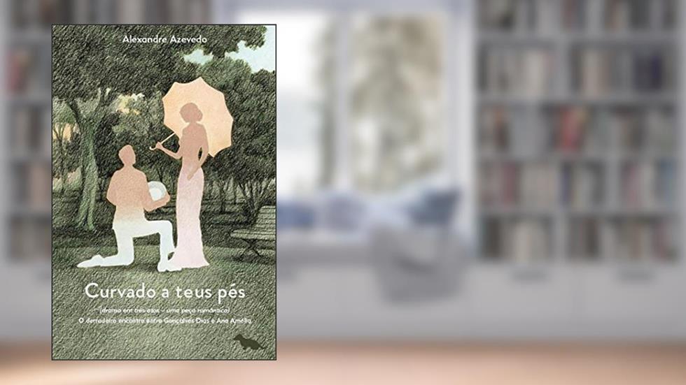 Curvado a teus pés: (Drama em três atos - uma peça romântica) O derradeiro encontro entre Gonçalves Dias e Ana Amélia: Volume 1, do autor Alexandre Azevedo