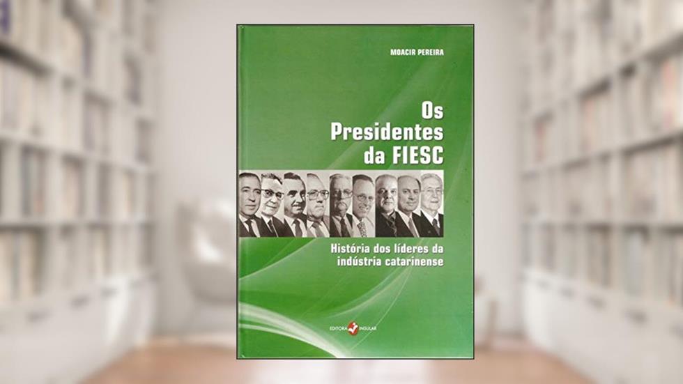 Os Presidentes da FIESC: História dos Líderes da Indústria Catarinense, do autor Moacir Pereira