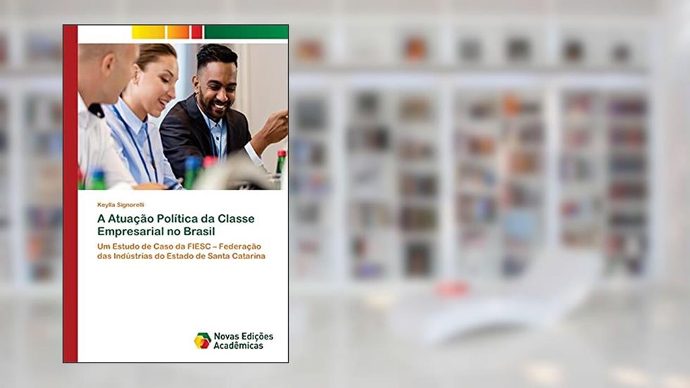 A Atuação Política da Classe Empresarial no Brasil: Um Estudo de Caso da FIESC ¿ Federação das Indústrias do Estado de Santa Catarina, do autor Keylla Signorelli