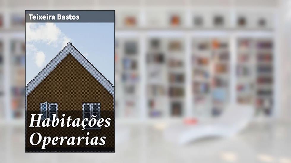 Habitações Operarias: Revelando as condições precárias de moradia dos trabalhadores urbanos no Brasil do século XIX, do autor Teixeira Bastos
