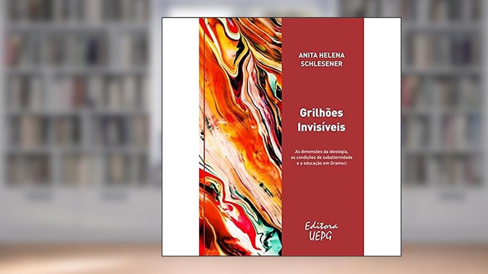 Grilhões Invisíveis: as Dimensões da Ideologia, as Condições de Subalternidade e a Educação em Gramsci, do autor Anita Helena Schlesener