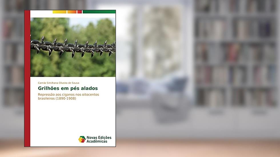 Grilhões em pés alados: Repressão aos ciganos nos oitocentos brasileiros (1890-1908), do autor Oliveira de Sousa Camila Similhana